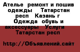 Ателье (ремонт и пошив одежды) - Татарстан респ., Казань г. Одежда, обувь и аксессуары » Услуги   . Татарстан респ.